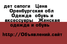 дет сапоги › Цена ­ 500 - Оренбургская обл. Одежда, обувь и аксессуары » Женская одежда и обувь   